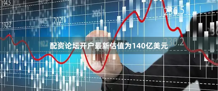 配资论坛开户最新估值为140亿美元