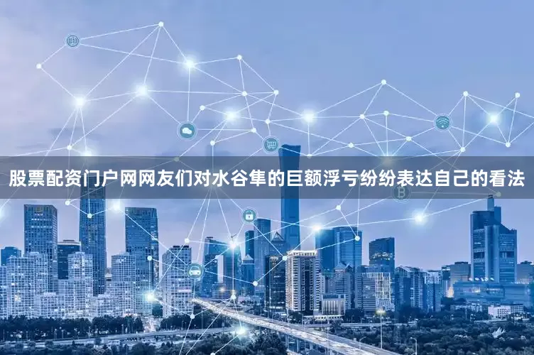 股票配资门户网网友们对水谷隼的巨额浮亏纷纷表达自己的看法