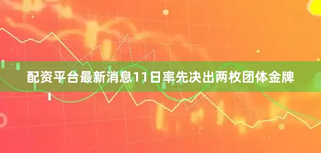 配资平台最新消息11日率先决出两枚团体金牌