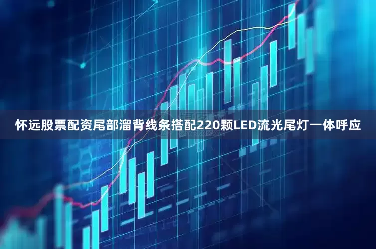 怀远股票配资尾部溜背线条搭配220颗LED流光尾灯一体呼应