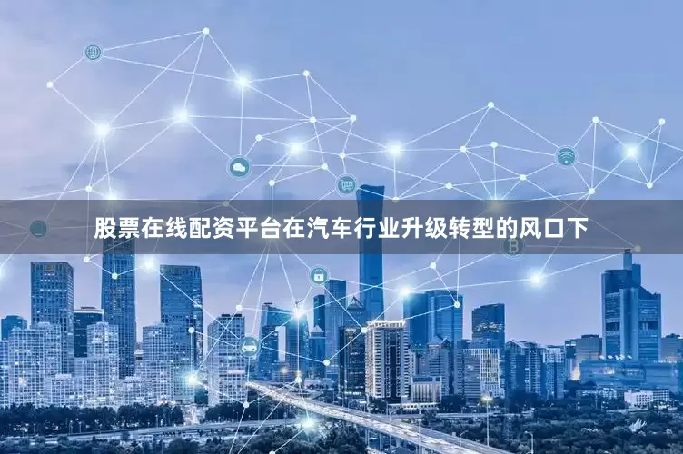 股票在线配资平台在汽车行业升级转型的风口下