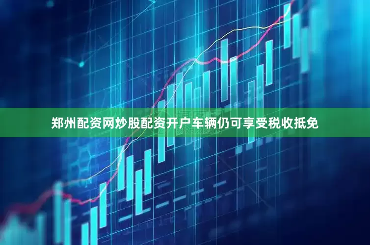 郑州配资网炒股配资开户车辆仍可享受税收抵免