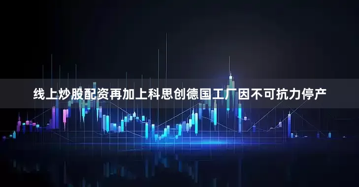 线上炒股配资再加上科思创德国工厂因不可抗力停产