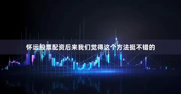 怀远股票配资后来我们觉得这个方法挺不错的