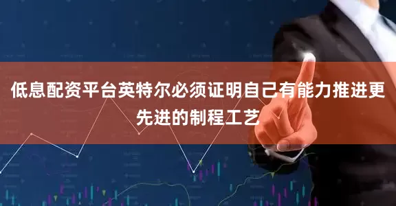 低息配资平台英特尔必须证明自己有能力推进更先进的制程工艺