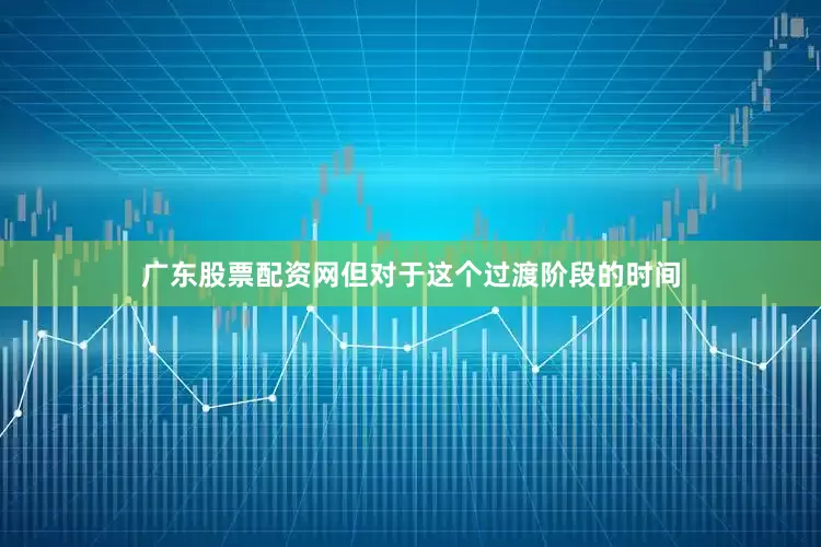 广东股票配资网但对于这个过渡阶段的时间