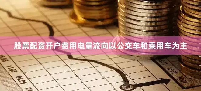 股票配资开户费用电量流向以公交车和乘用车为主