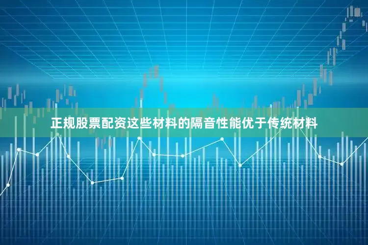 正规股票配资这些材料的隔音性能优于传统材料