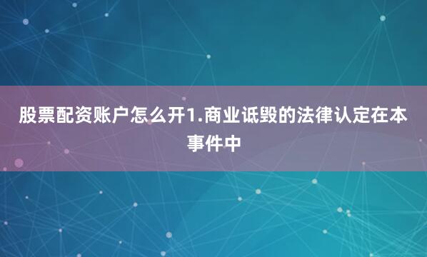 股票配资账户怎么开1.商业诋毁的法律认定在本事件中
