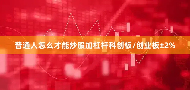 普通人怎么才能炒股加杠杆科创板/创业板±2%