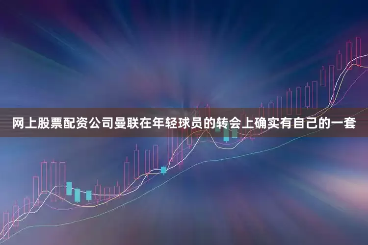 网上股票配资公司曼联在年轻球员的转会上确实有自己的一套