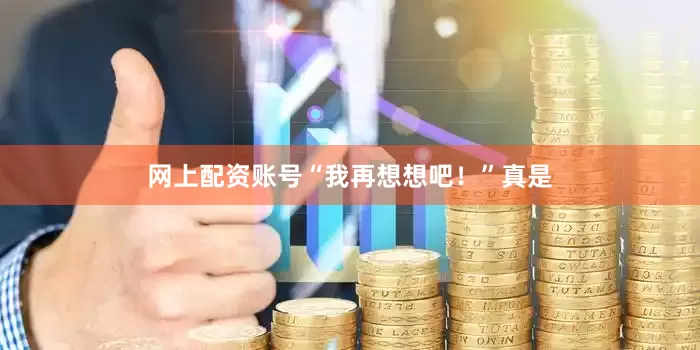 网上配资账号“我再想想吧！”真是