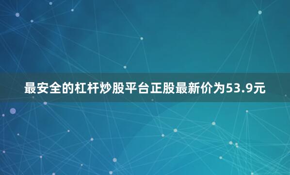 最安全的杠杆炒股平台正股最新价为53.9元