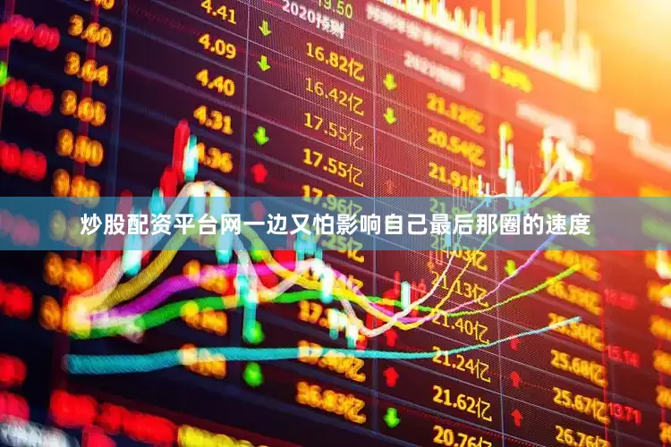 炒股配资平台网一边又怕影响自己最后那圈的速度