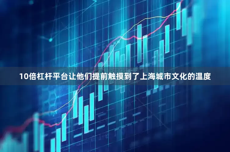 10倍杠杆平台让他们提前触摸到了上海城市文化的温度