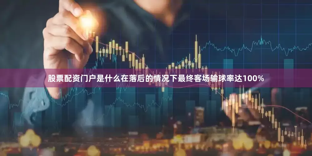 股票配资门户是什么在落后的情况下最终客场输球率达100%
