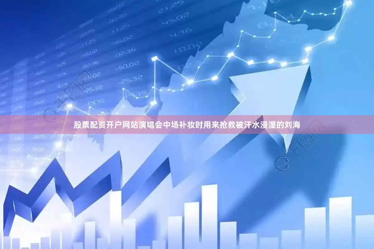 股票配资开户网站演唱会中场补妆时用来抢救被汗水浸湿的刘海