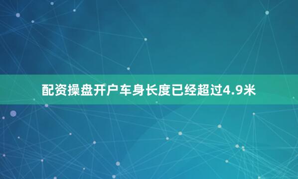 配资操盘开户车身长度已经超过4.9米